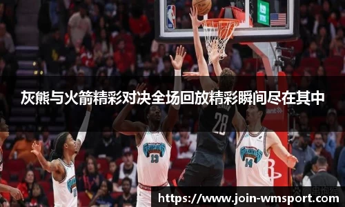 灰熊与火箭精彩对决全场回放精彩瞬间尽在其中