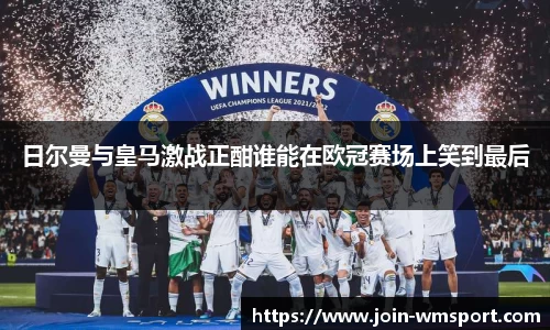 日尔曼与皇马激战正酣谁能在欧冠赛场上笑到最后
